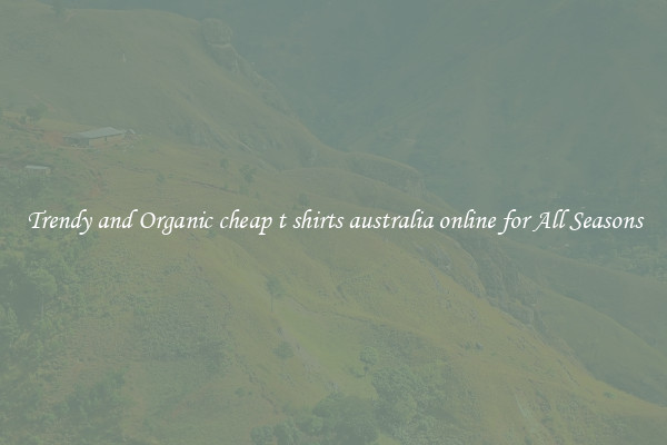 Trendy and Organic cheap t shirts australia online for All Seasons