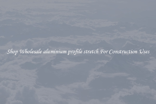 Shop Wholesale aluminium profile stretch For Construction Uses
