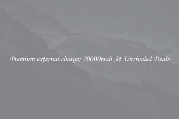 Premium external charger 20000mah At Unrivaled Deals