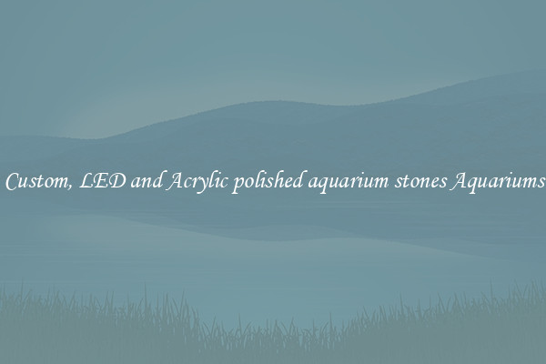 Custom, LED and Acrylic polished aquarium stones Aquariums