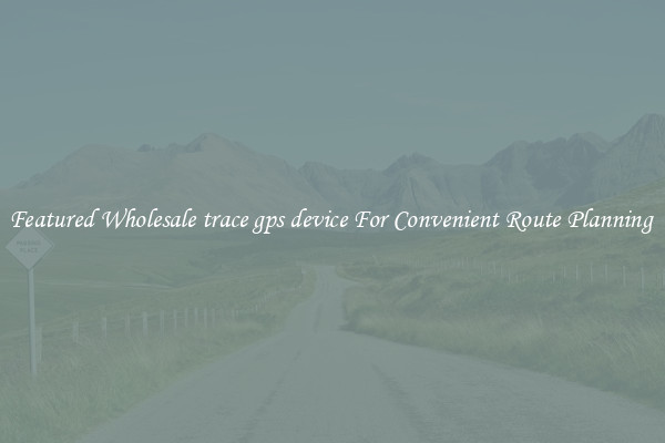 Featured Wholesale trace gps device For Convenient Route Planning 