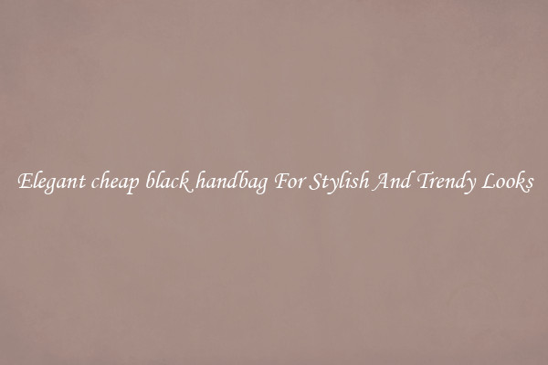 Elegant cheap black handbag For Stylish And Trendy Looks