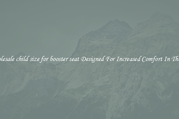 Wholesale child size for booster seat Designed For Increased Comfort In The Car