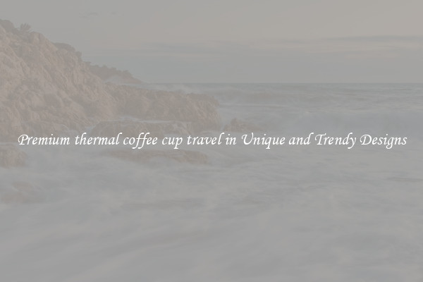 Premium thermal coffee cup travel in Unique and Trendy Designs