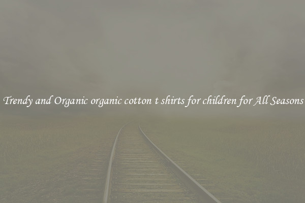 Trendy and Organic organic cotton t shirts for children for All Seasons