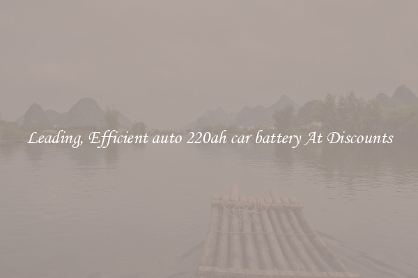 Leading, Efficient auto 220ah car battery At Discounts