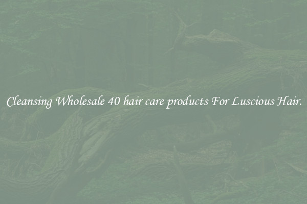 Cleansing Wholesale 40 hair care products For Luscious Hair.