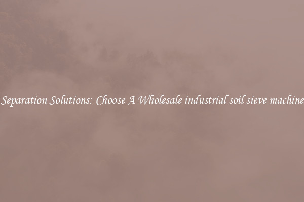 Separation Solutions: Choose A Wholesale industrial soil sieve machine