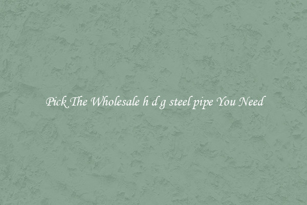 Pick The Wholesale h d g steel pipe You Need
