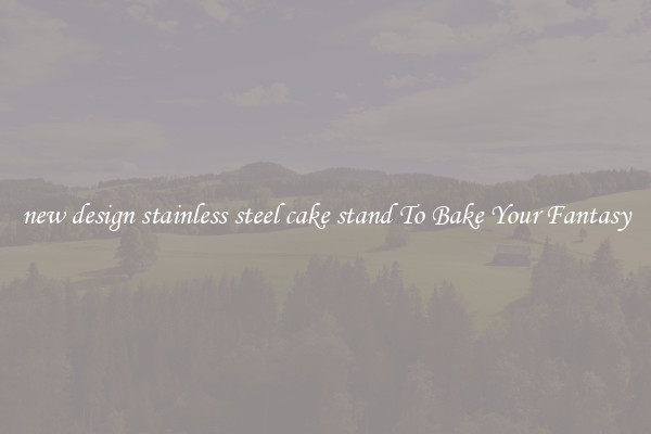 new design stainless steel cake stand To Bake Your Fantasy