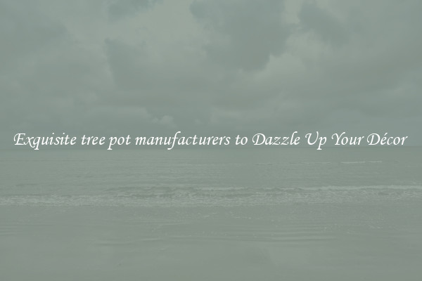 Exquisite tree pot manufacturers to Dazzle Up Your Décor 