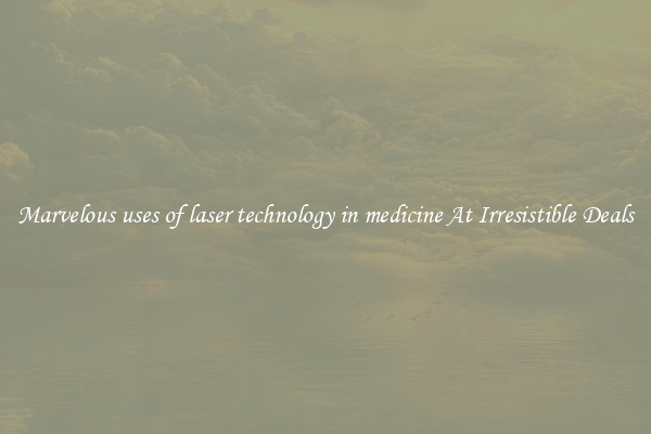 Marvelous uses of laser technology in medicine At Irresistible Deals