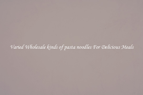  Varied Wholesale kinds of pasta noodles For Delicious Meals 