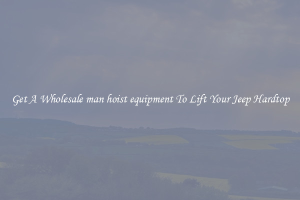 Get A Wholesale man hoist equipment To Lift Your Jeep Hardtop