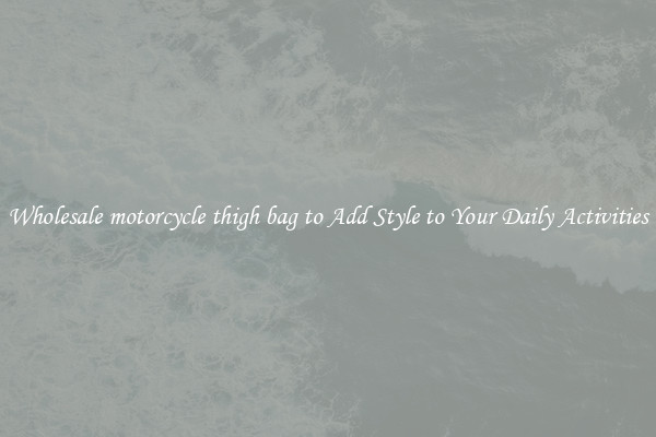 Wholesale motorcycle thigh bag to Add Style to Your Daily Activities