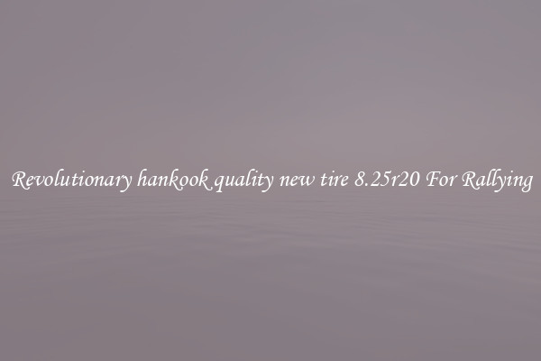 Revolutionary hankook quality new tire 8.25r20 For Rallying