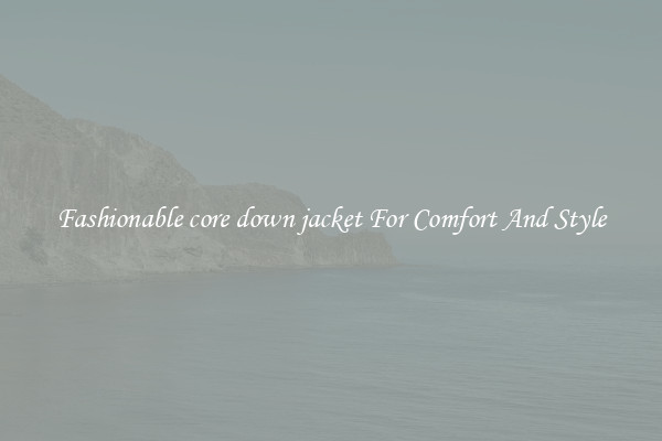 Fashionable core down jacket For Comfort And Style