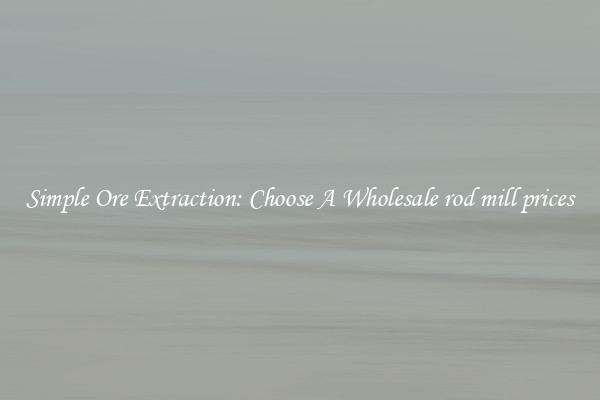 Simple Ore Extraction: Choose A Wholesale rod mill prices