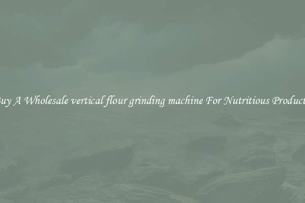 Buy A Wholesale vertical flour grinding machine For Nutritious Products.