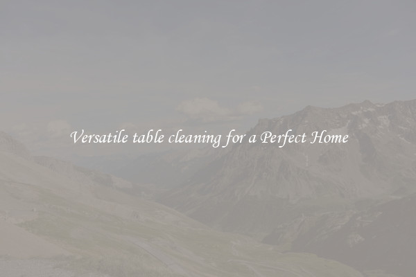 Versatile table cleaning for a Perfect Home