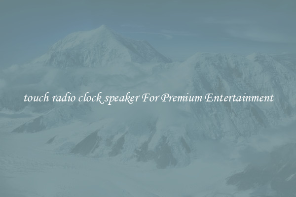 touch radio clock speaker For Premium Entertainment