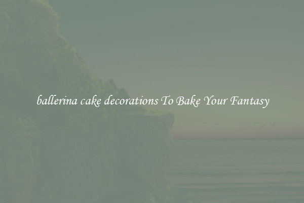 ballerina cake decorations To Bake Your Fantasy