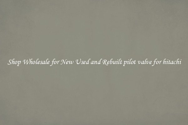 Shop Wholesale for New Used and Rebuilt pilot valve for hitachi